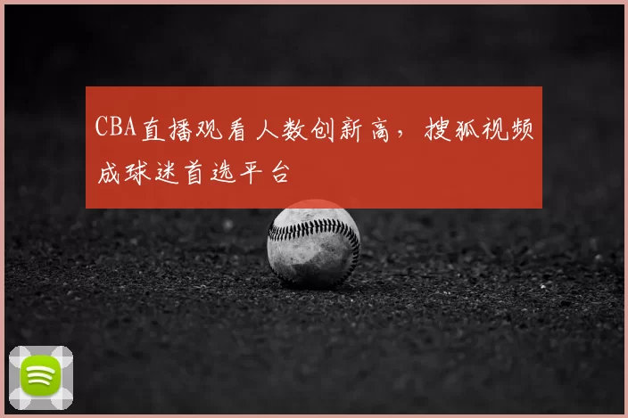 CBA直播观看人数创新高，搜狐视频成球迷首选平台