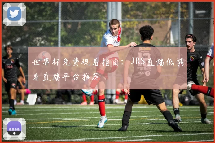世界杯免费观看指南:JRS直播低调看直播平台推荐