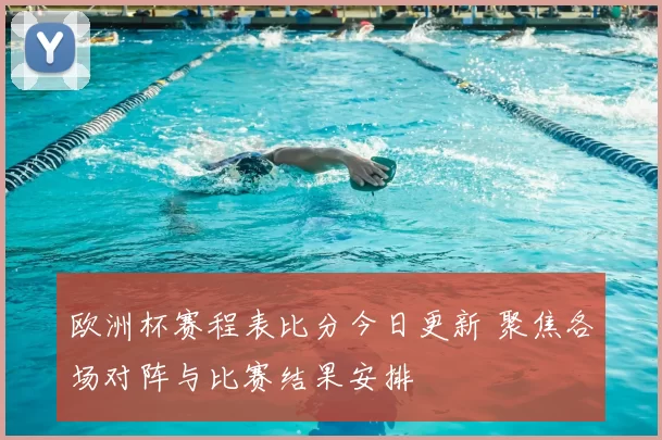 欧洲杯赛程表比分今日更新 聚焦各场对阵与比赛结果安排
