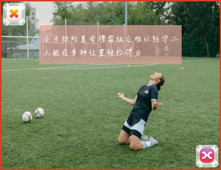 小卡称约基奇穆雷组合难以防守二人能在多种位置轻松得分