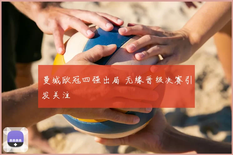 曼城欧冠四强出局 无缘晋级决赛引发关注